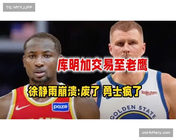 交易截止日重磅操作 勇士送走库明加换回波尔津吉斯省税